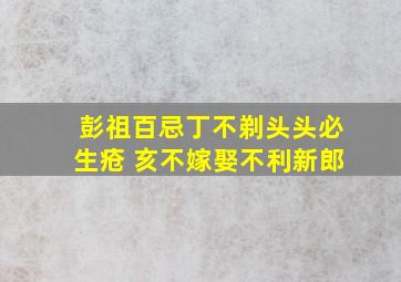 彭祖百忌丁不剃头头必生疮 亥不嫁娶不利新郎